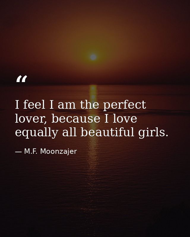 I feel I am the perfect lover, because I love equally all beautiful girls. — M.F. Moonzajer