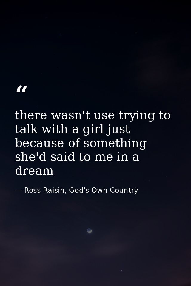 there wasn't use trying to talk with a girl just because of something she'd said to me in a dream — Ross Raisin, God's Own Country