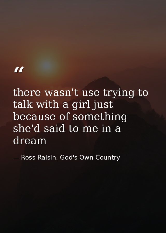 there wasn't use trying to talk with a girl just because of something she'd said to me in a dream — Ross Raisin, God's Own Country