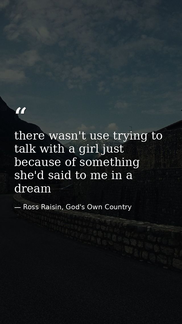 there wasn't use trying to talk with a girl just because of something she'd said to me in a dream — Ross Raisin, God's Own Country