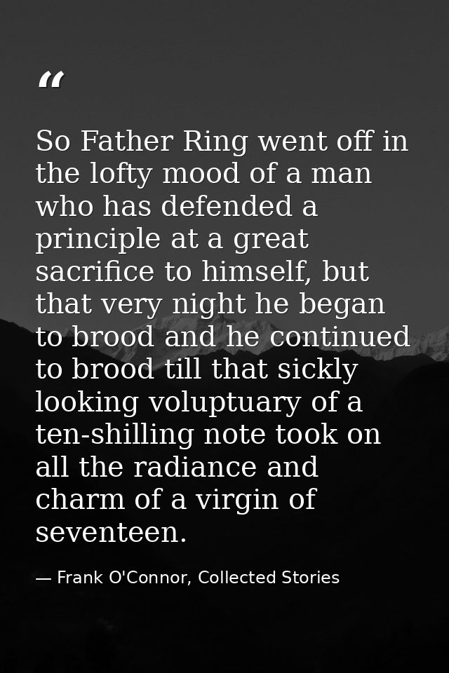 So Father Ring went off in the lofty mood of a man who has defended a principle at a great sacrifice to himself, but tha — Frank O'Connor, Collected Stories