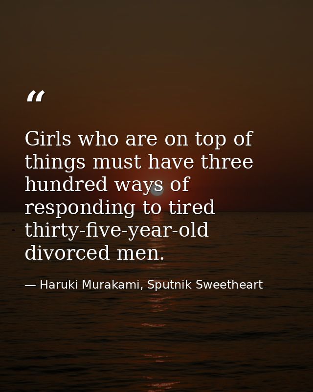 Girls who are on top of things must have three hundred ways of responding to tired thirty-five-year-old divorced men. — Haruki Murakami, Sputnik Sweetheart