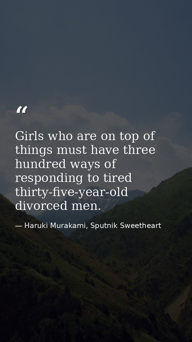 Girls who are on top of things must have three hundred ways of responding to tired thirty-five-year-old divorced men. — Haruki Murakami, Sputnik Sweetheart