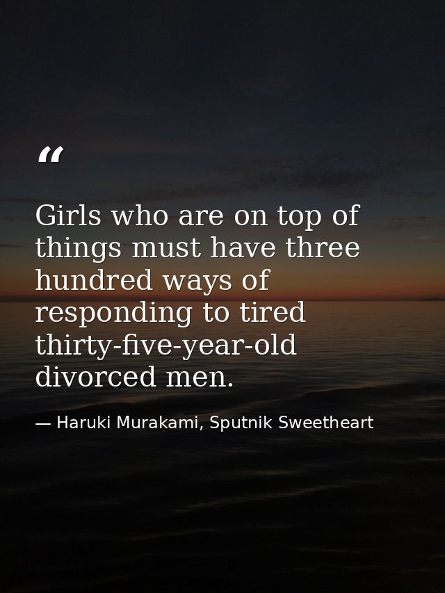 Girls who are on top of things must have three hundred ways of responding to tired thirty-five-year-old divorced men. — Haruki Murakami, Sputnik Sweetheart