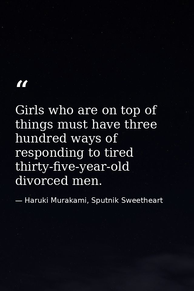 Girls who are on top of things must have three hundred ways of responding to tired thirty-five-year-old divorced men. — Haruki Murakami, Sputnik Sweetheart