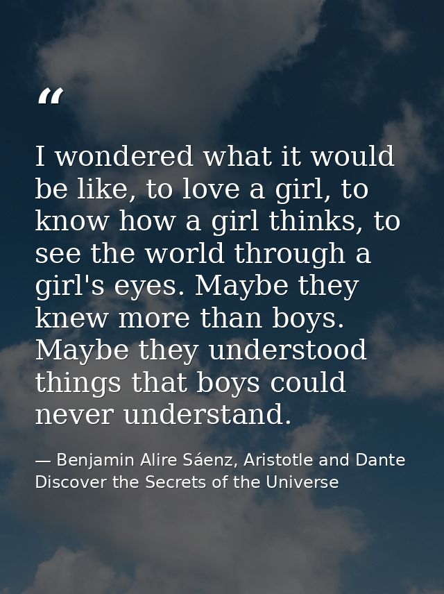 I wondered what it would be like, to love a girl, to know how a girl thinks, to see the world through a girl's eyes. May — Benjamin Alire Sáenz, Aristotle and Dante Discover the Secrets of the Universe