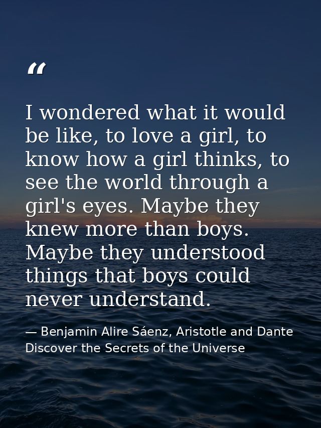 I wondered what it would be like, to love a girl, to know how a girl thinks, to see the world through a girl's eyes. May — Benjamin Alire Sáenz, Aristotle and Dante Discover the Secrets of the Universe