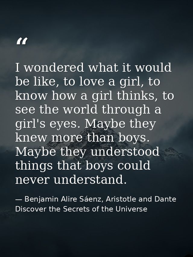 I wondered what it would be like, to love a girl, to know how a girl thinks, to see the world through a girl's eyes. May — Benjamin Alire Sáenz, Aristotle and Dante Discover the Secrets of the Universe