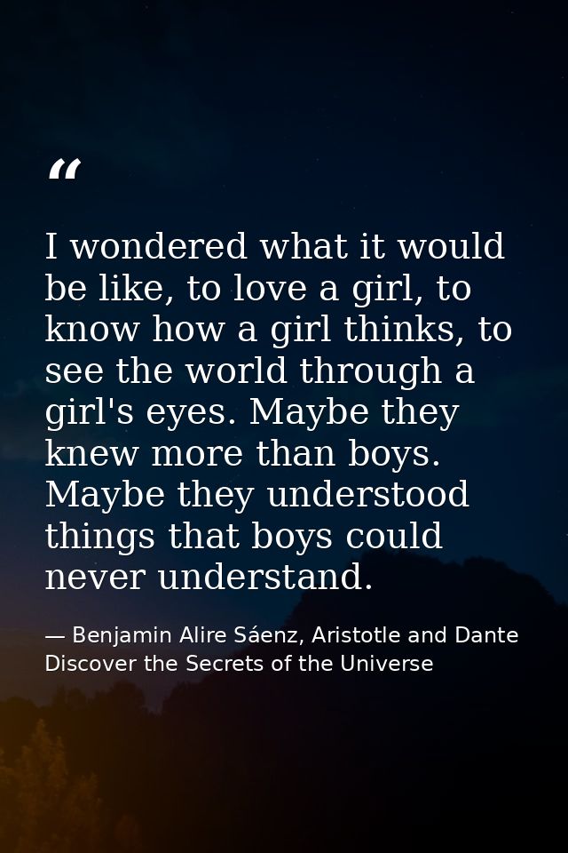 I wondered what it would be like, to love a girl, to know how a girl thinks, to see the world through a girl's eyes. May — Benjamin Alire Sáenz, Aristotle and Dante Discover the Secrets of the Universe