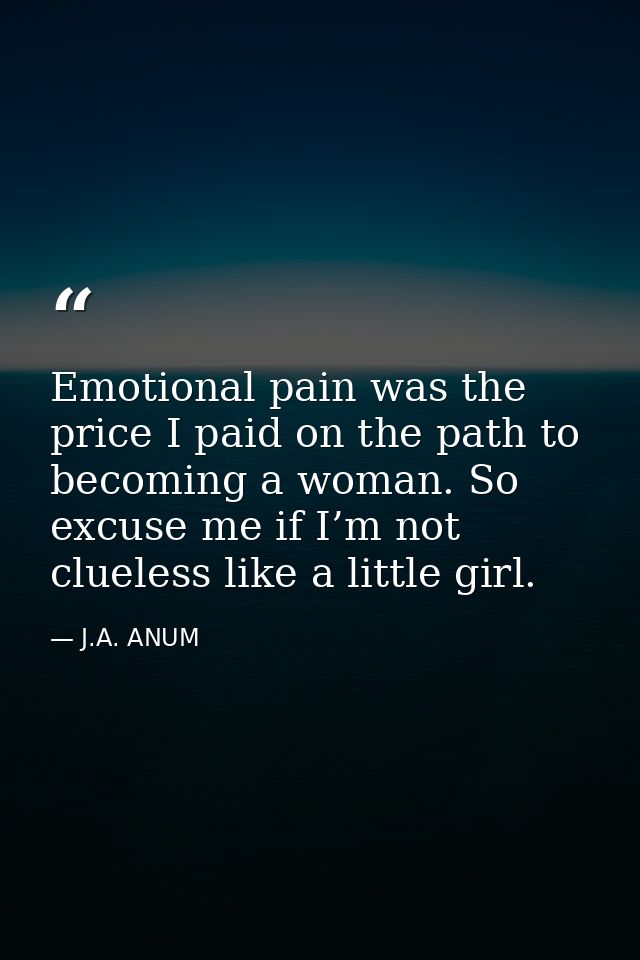 Emotional pain was the price I paid on the path to becoming a woman. So excuse me if I’m not clueless like a little girl — J.A. ANUM
