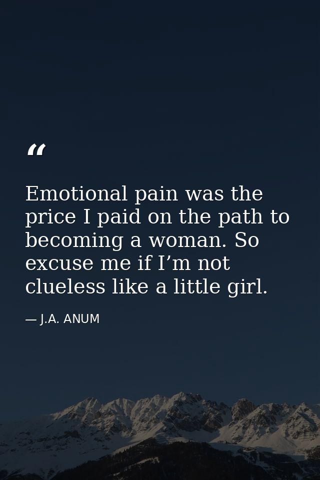 Emotional pain was the price I paid on the path to becoming a woman. So excuse me if I’m not clueless like a little girl — J.A. ANUM