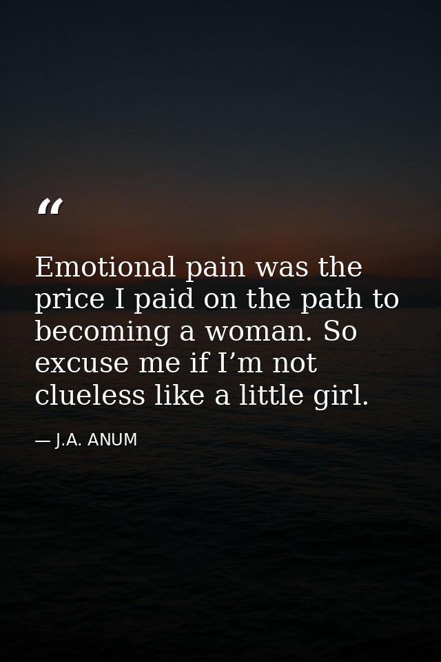 Emotional pain was the price I paid on the path to becoming a woman. So excuse me if I’m not clueless like a little girl — J.A. ANUM