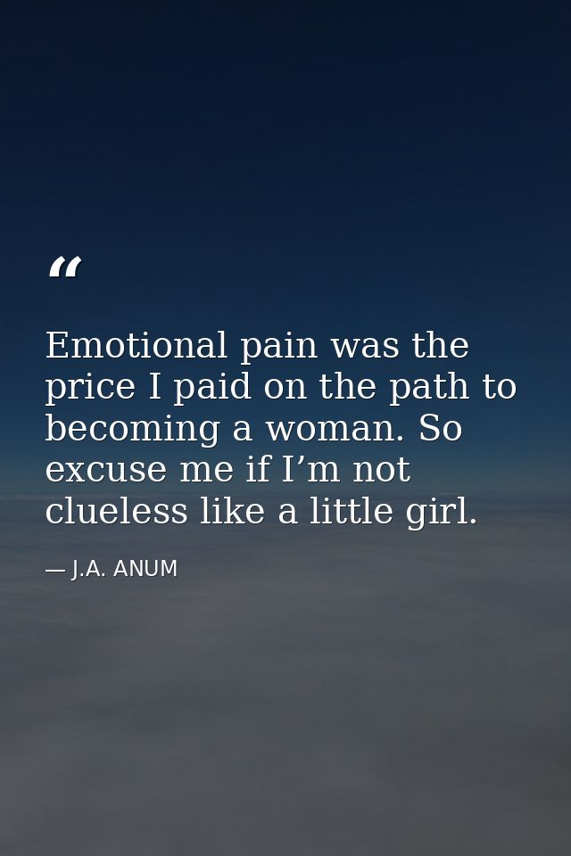 Emotional pain was the price I paid on the path to becoming a woman. So excuse me if I’m not clueless like a little girl — J.A. ANUM