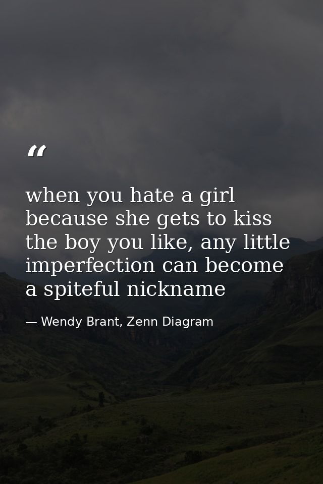 when you hate a girl because she gets to kiss the boy you like, any little imperfection can become a spiteful nickname — Wendy Brant, Zenn Diagram