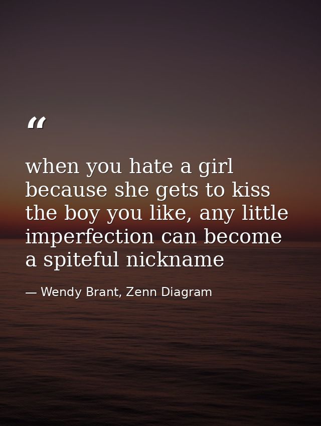 when you hate a girl because she gets to kiss the boy you like, any little imperfection can become a spiteful nickname — Wendy Brant, Zenn Diagram