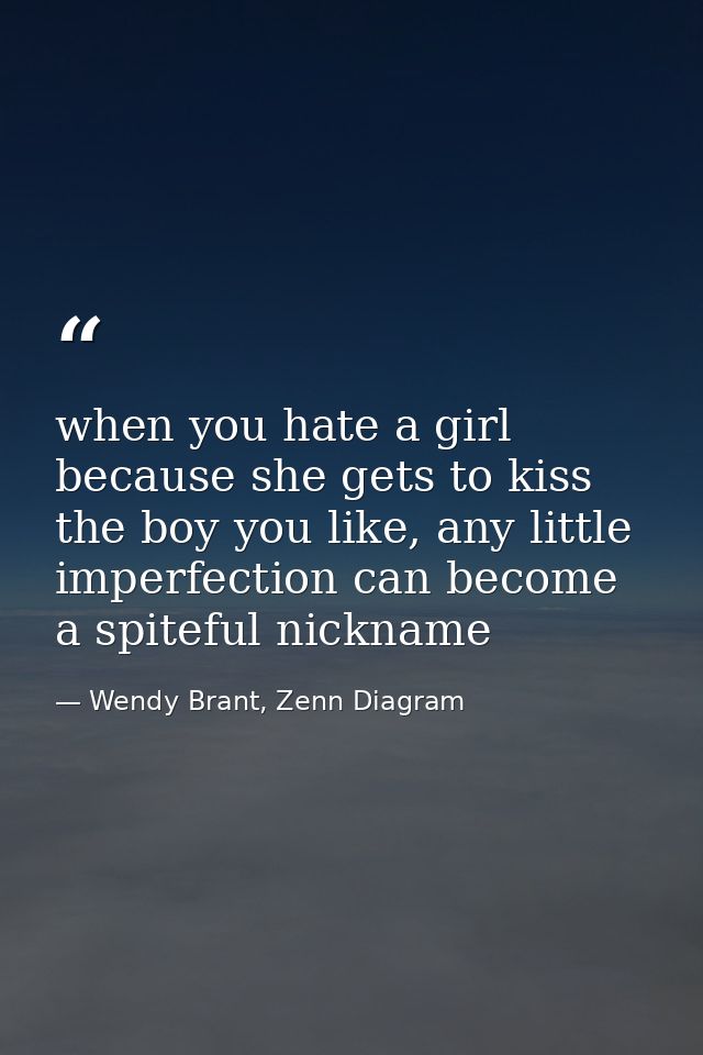 when you hate a girl because she gets to kiss the boy you like, any little imperfection can become a spiteful nickname — Wendy Brant, Zenn Diagram