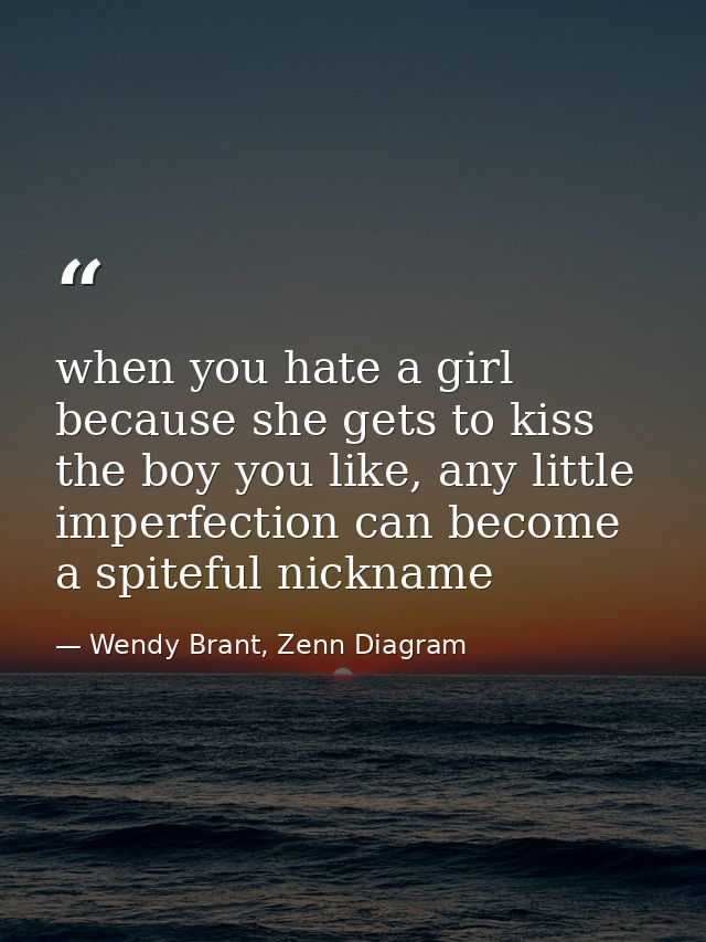 when you hate a girl because she gets to kiss the boy you like, any little imperfection can become a spiteful nickname — Wendy Brant, Zenn Diagram