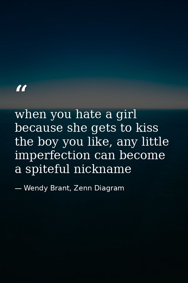when you hate a girl because she gets to kiss the boy you like, any little imperfection can become a spiteful nickname — Wendy Brant, Zenn Diagram