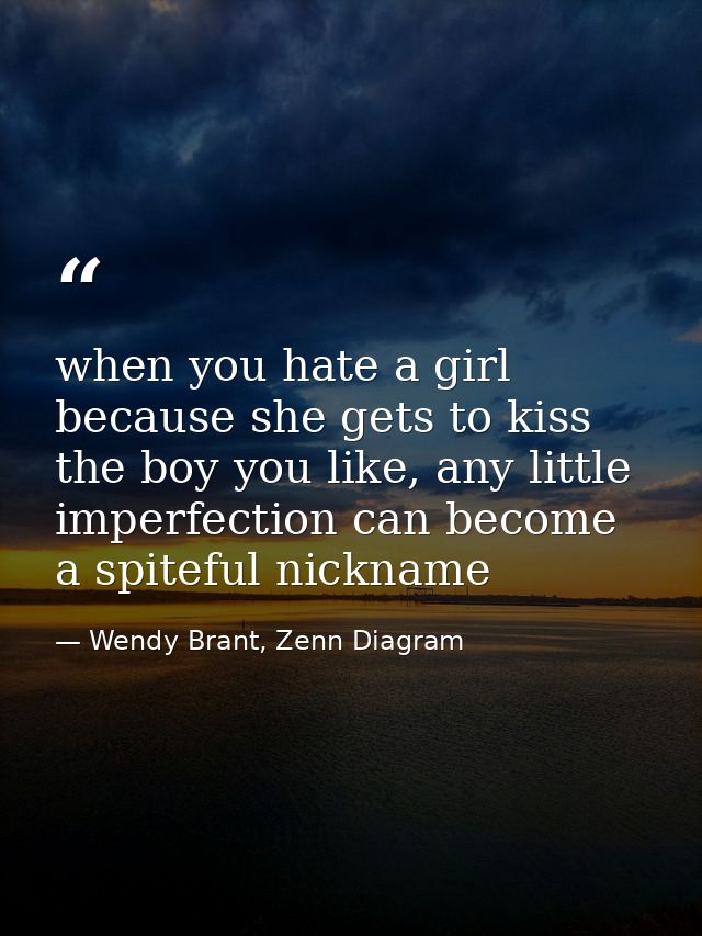 when you hate a girl because she gets to kiss the boy you like, any little imperfection can become a spiteful nickname — Wendy Brant, Zenn Diagram