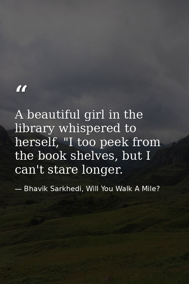 A beautiful girl in the library whispered to herself, "I too peek from the book shelves, but I can't stare longer. — Bhavik Sarkhedi, Will You Walk A Mile?