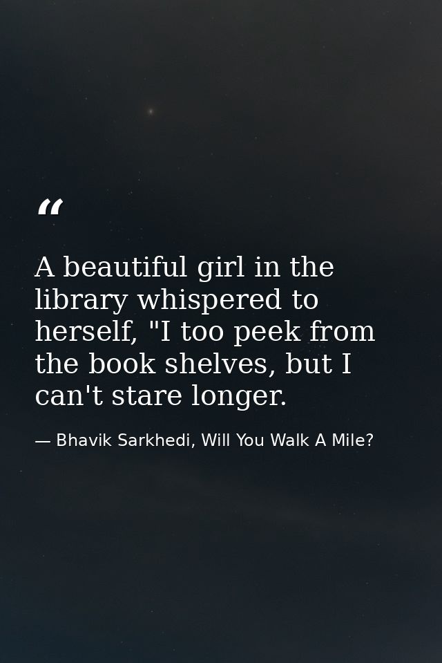 A beautiful girl in the library whispered to herself, "I too peek from the book shelves, but I can't stare longer. — Bhavik Sarkhedi, Will You Walk A Mile?