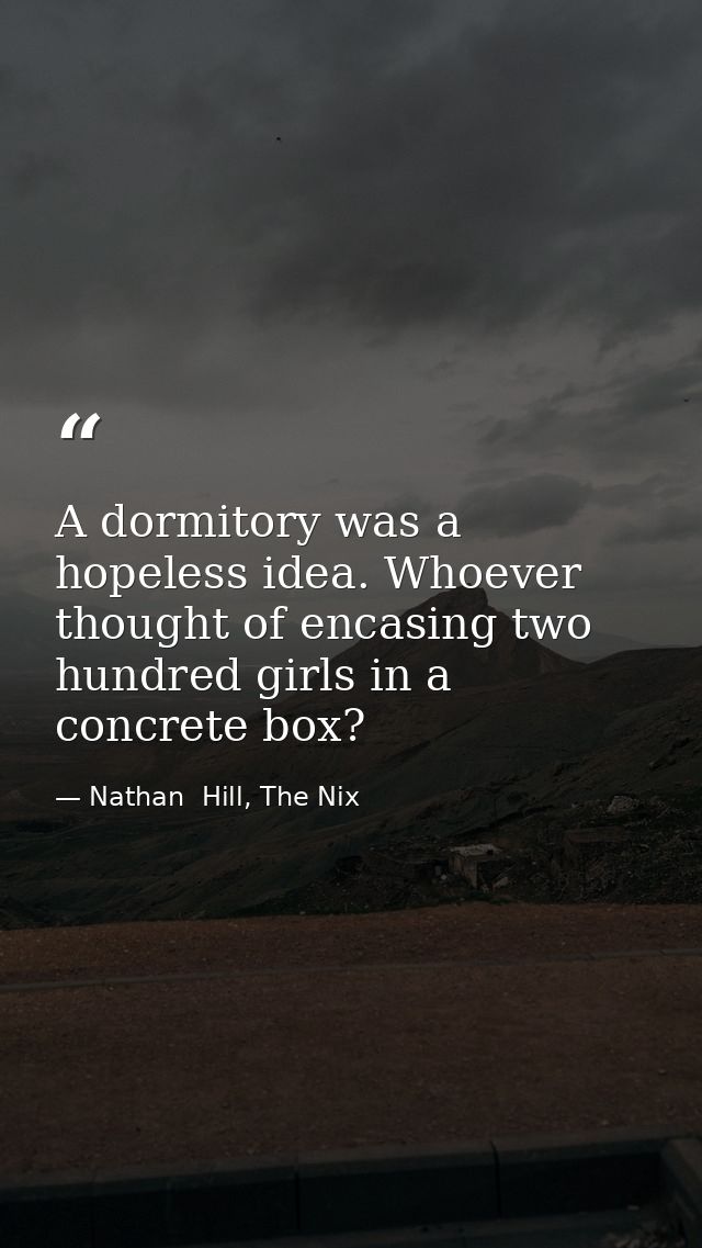 A dormitory was a hopeless idea. Whoever thought of encasing two hundred girls in a concrete box? — Nathan  Hill, The Nix