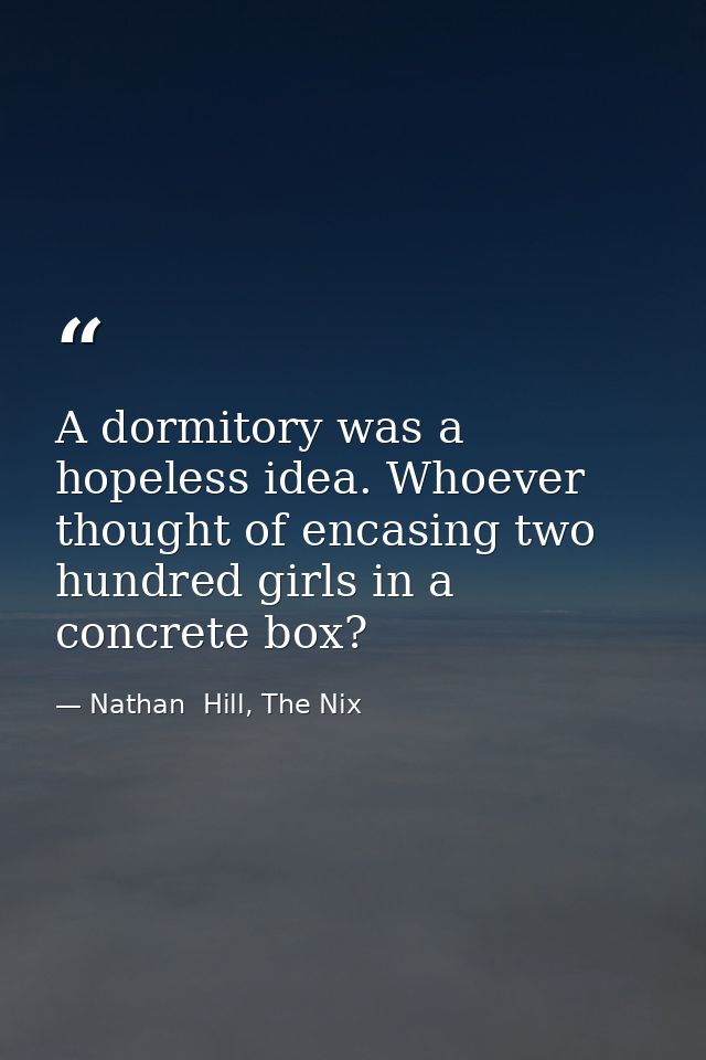 A dormitory was a hopeless idea. Whoever thought of encasing two hundred girls in a concrete box? — Nathan  Hill, The Nix