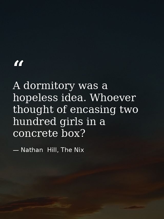 A dormitory was a hopeless idea. Whoever thought of encasing two hundred girls in a concrete box? — Nathan  Hill, The Nix