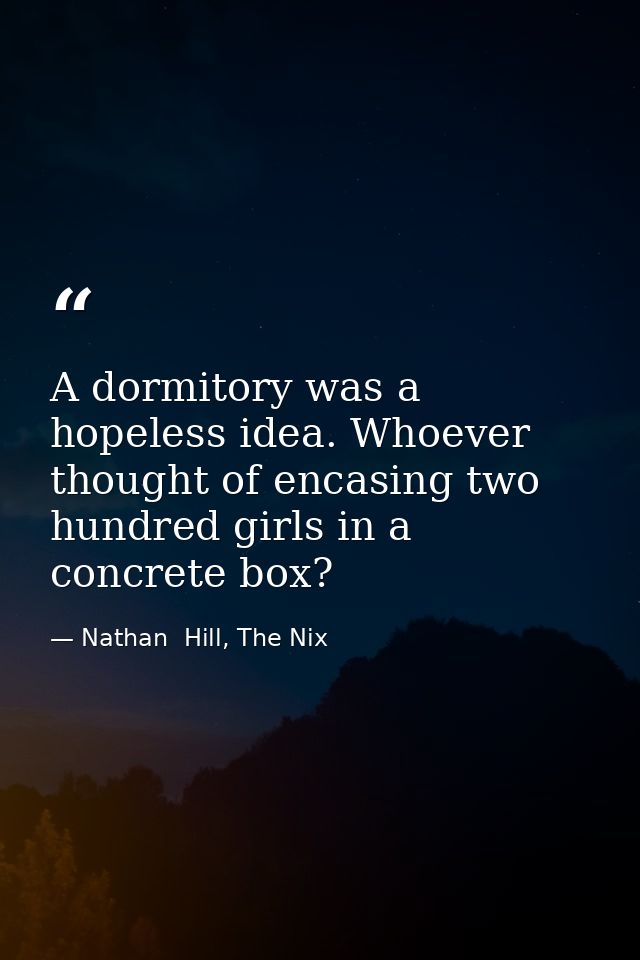 A dormitory was a hopeless idea. Whoever thought of encasing two hundred girls in a concrete box? — Nathan  Hill, The Nix
