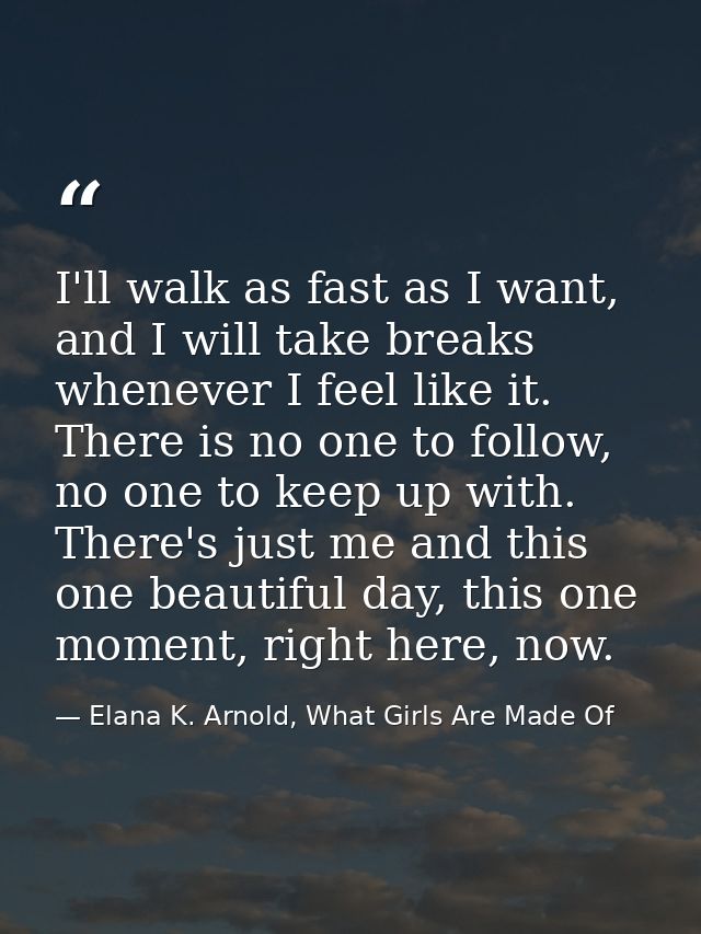 I'll walk as fast as I want, and I will take breaks whenever I feel like it. There is no one to follow, no one to keep u — Elana K. Arnold, What Girls Are Made Of
