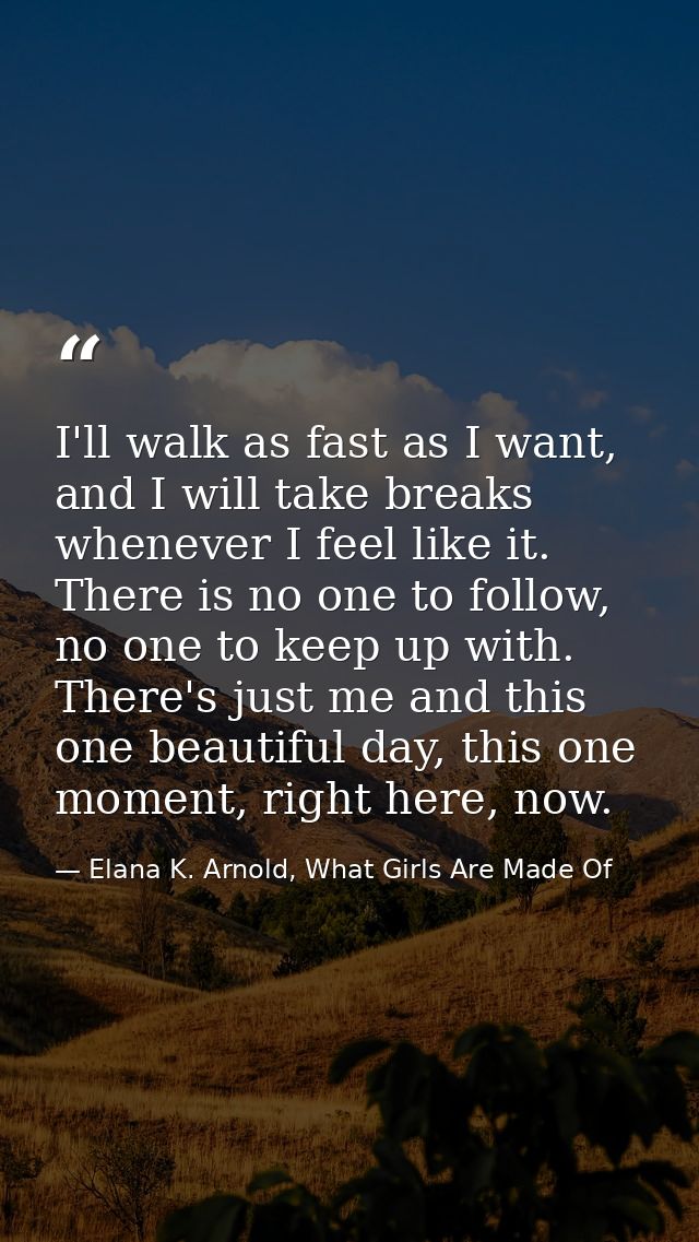 I'll walk as fast as I want, and I will take breaks whenever I feel like it. There is no one to follow, no one to keep u — Elana K. Arnold, What Girls Are Made Of