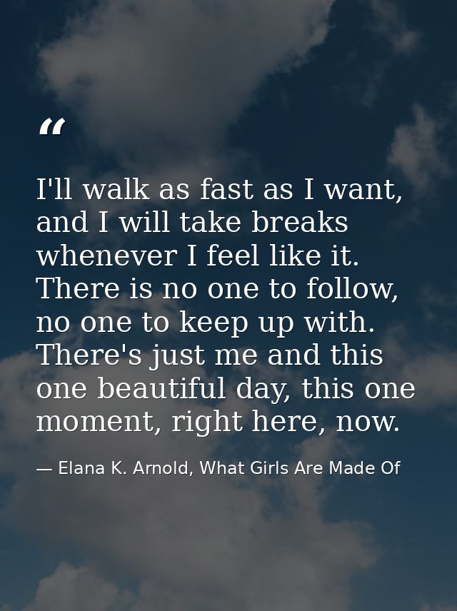 I'll walk as fast as I want, and I will take breaks whenever I feel like it. There is no one to follow, no one to keep u — Elana K. Arnold, What Girls Are Made Of