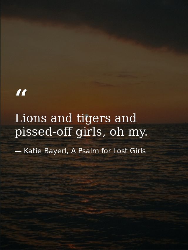 Lions and tigers and pissed-off girls, oh my. — Katie Bayerl, A Psalm for Lost Girls
