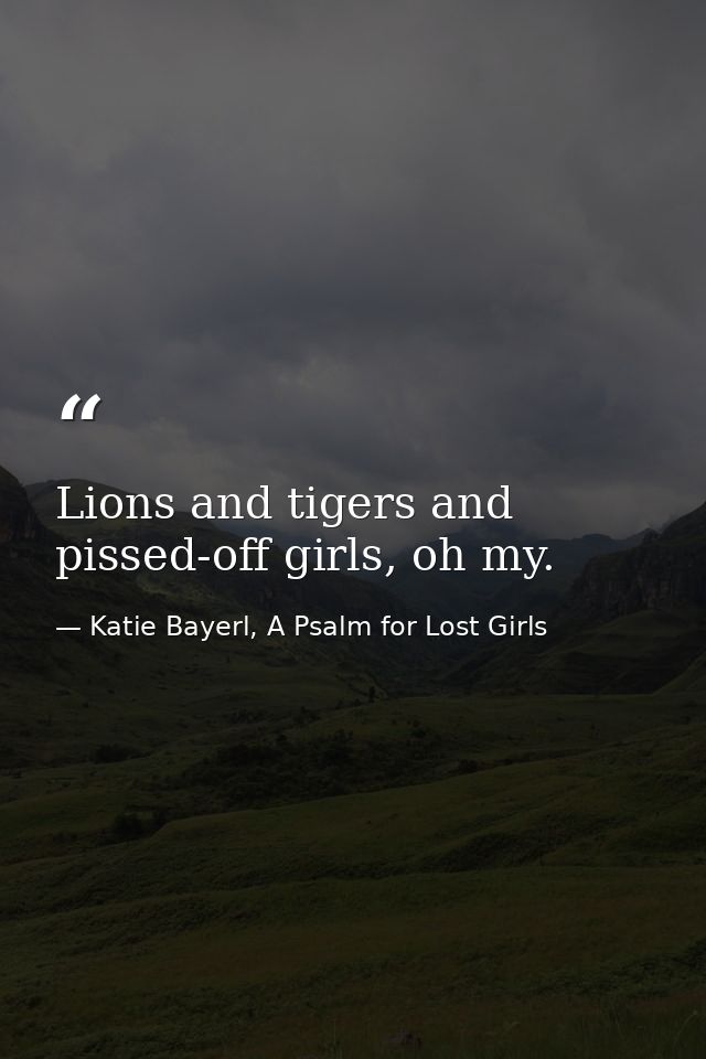 Lions and tigers and pissed-off girls, oh my. — Katie Bayerl, A Psalm for Lost Girls