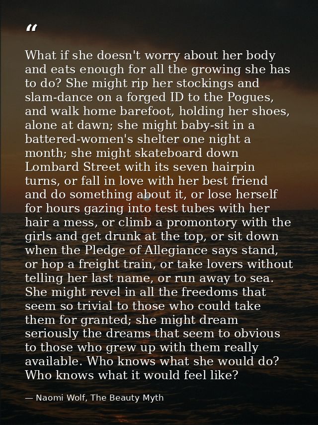 What if she doesn't worry about her body and eats enough for all the growing she has to do? She might rip her stockings  — Naomi Wolf, The Beauty Myth