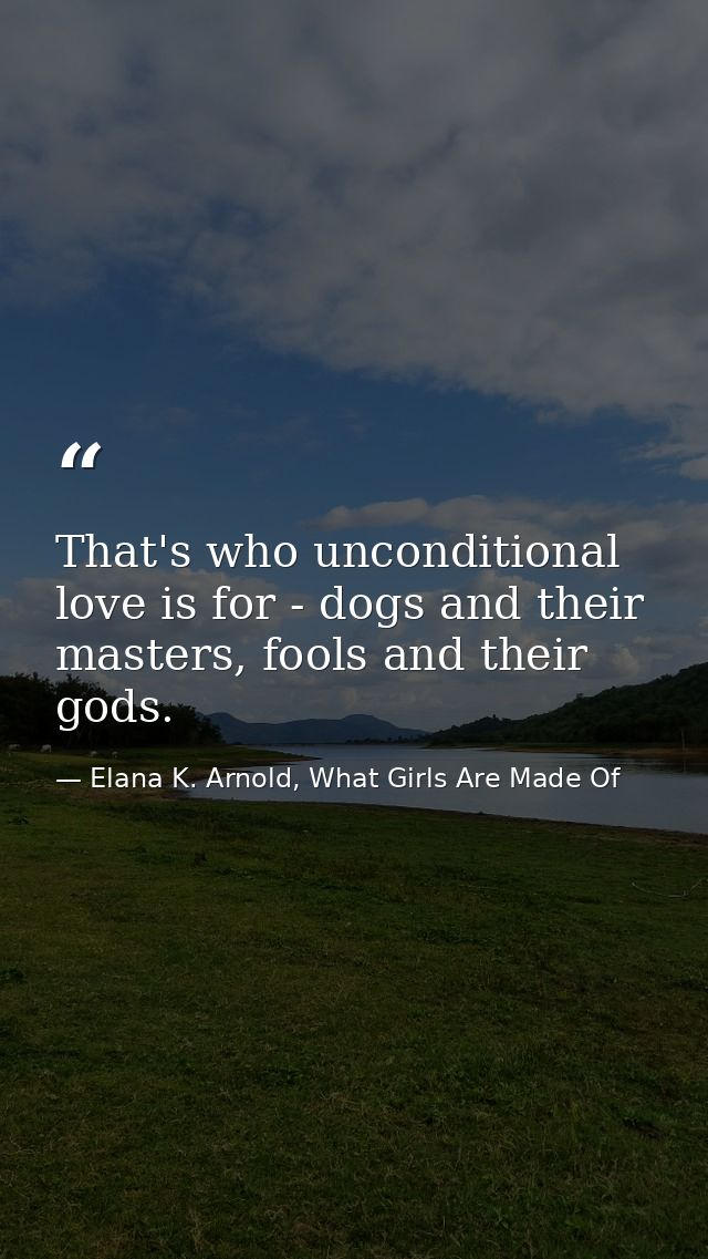That's who unconditional love is for - dogs and their masters, fools and their gods. — Elana K. Arnold, What Girls Are Made Of