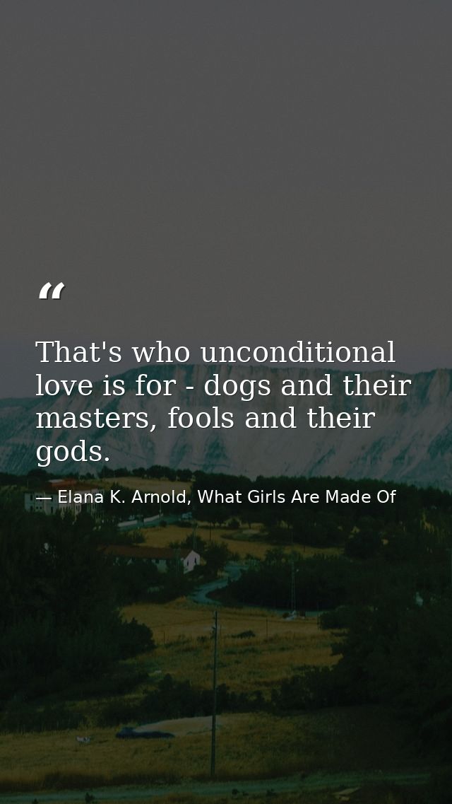 That's who unconditional love is for - dogs and their masters, fools and their gods. — Elana K. Arnold, What Girls Are Made Of