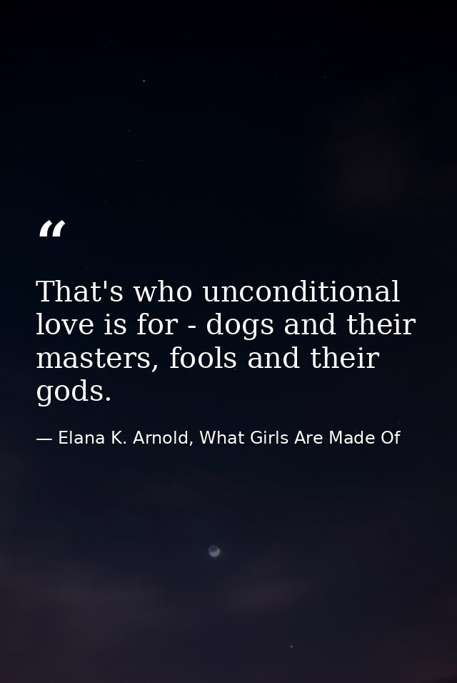 That's who unconditional love is for - dogs and their masters, fools and their gods. — Elana K. Arnold, What Girls Are Made Of