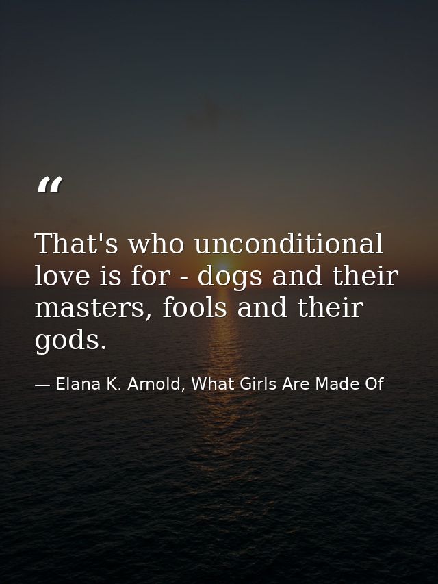 That's who unconditional love is for - dogs and their masters, fools and their gods. — Elana K. Arnold, What Girls Are Made Of