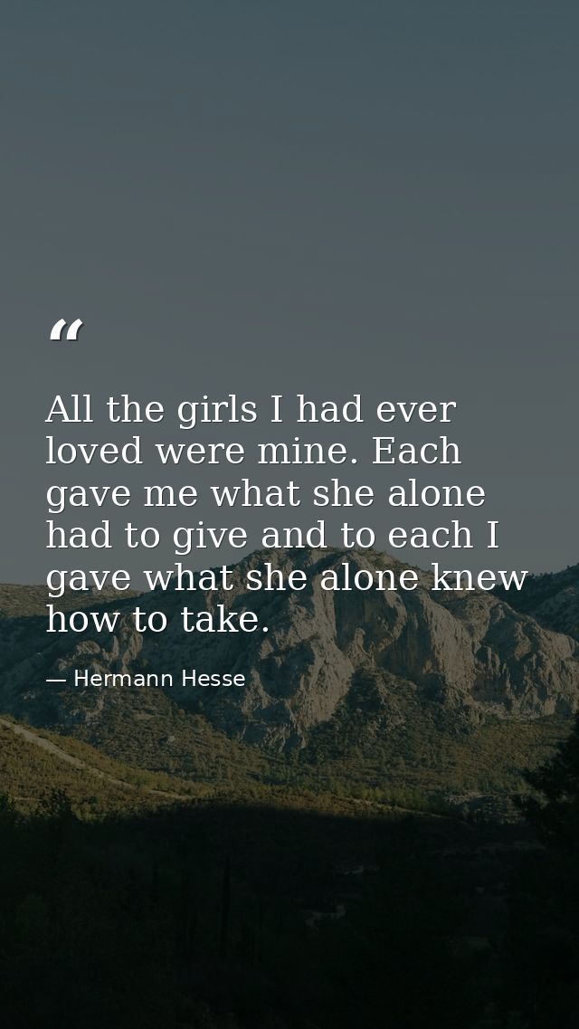 All the girls I had ever loved were mine. Each gave me what she alone had to give and to each I gave what she alone knew — Hermann Hesse