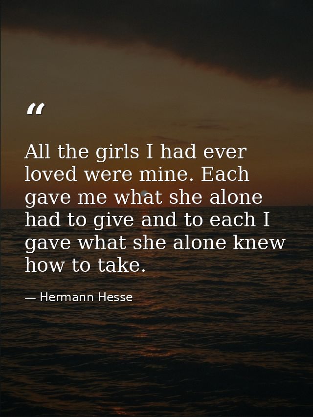 All the girls I had ever loved were mine. Each gave me what she alone had to give and to each I gave what she alone knew — Hermann Hesse