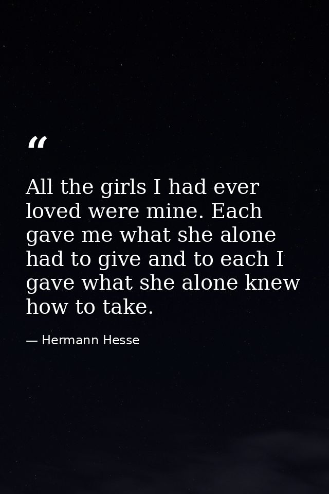 All the girls I had ever loved were mine. Each gave me what she alone had to give and to each I gave what she alone knew — Hermann Hesse