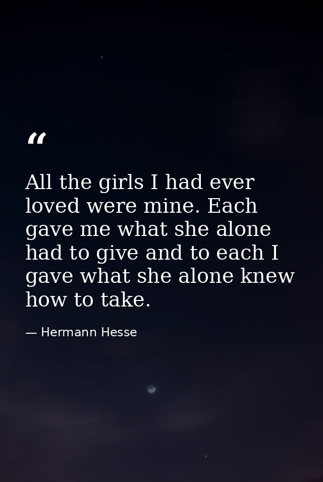 All the girls I had ever loved were mine. Each gave me what she alone had to give and to each I gave what she alone knew — Hermann Hesse