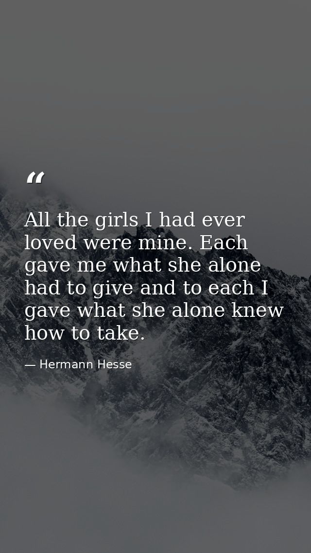 All the girls I had ever loved were mine. Each gave me what she alone had to give and to each I gave what she alone knew — Hermann Hesse
