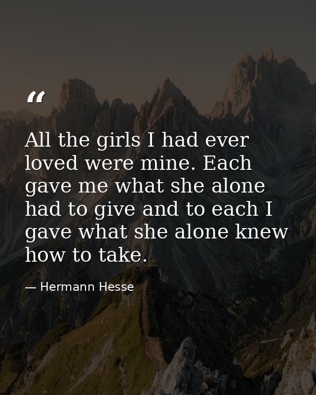 All the girls I had ever loved were mine. Each gave me what she alone had to give and to each I gave what she alone knew — Hermann Hesse