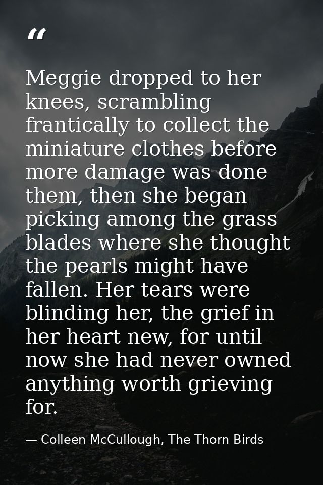 Meggie dropped to her knees, scrambling frantically to collect the miniature clothes before more damage was done them, t — Colleen McCullough, The Thorn Birds