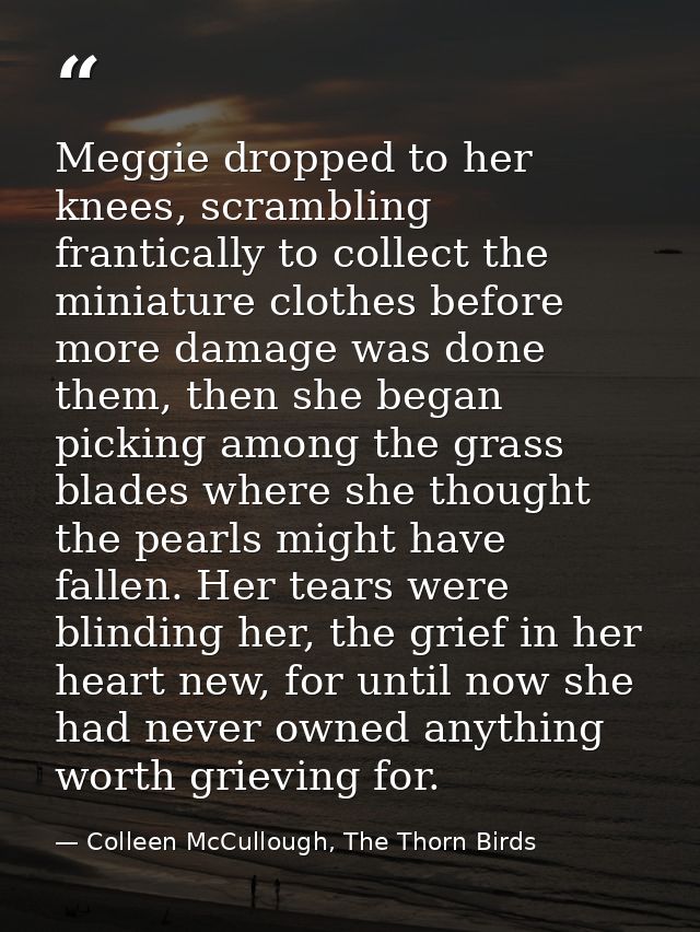 Meggie dropped to her knees, scrambling frantically to collect the miniature clothes before more damage was done them, t — Colleen McCullough, The Thorn Birds