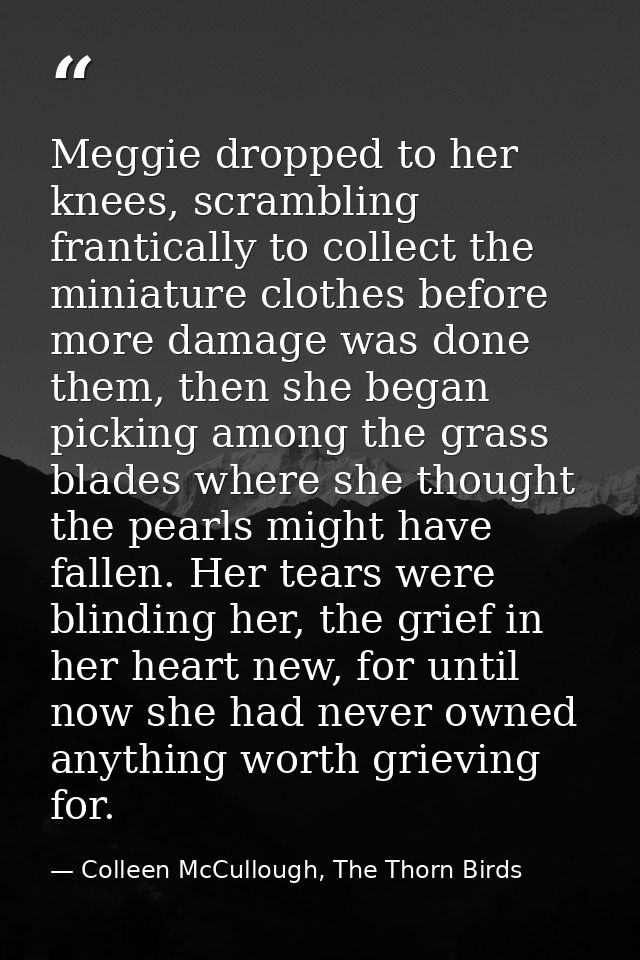 Meggie dropped to her knees, scrambling frantically to collect the miniature clothes before more damage was done them, t — Colleen McCullough, The Thorn Birds
