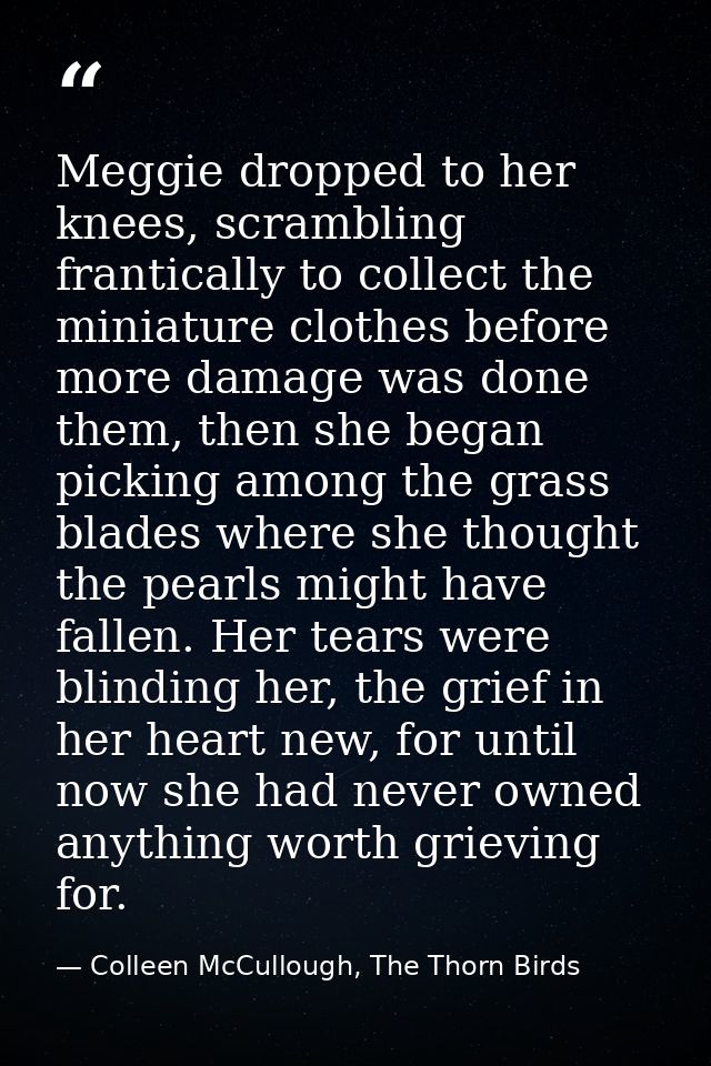 Meggie dropped to her knees, scrambling frantically to collect the miniature clothes before more damage was done them, t — Colleen McCullough, The Thorn Birds