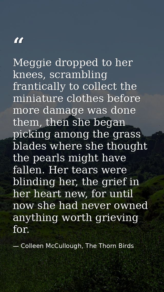 Meggie dropped to her knees, scrambling frantically to collect the miniature clothes before more damage was done them, t — Colleen McCullough, The Thorn Birds